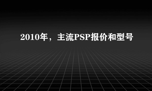 2010年，主流PSP报价和型号