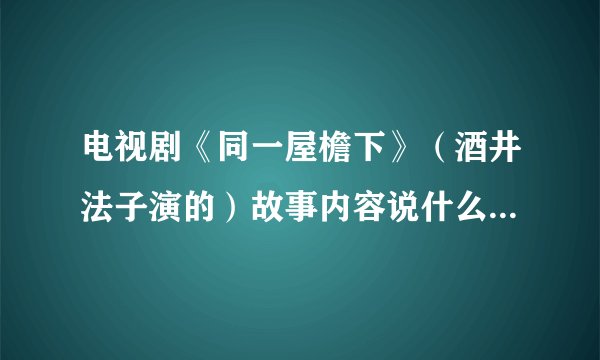 电视剧《同一屋檐下》（酒井法子演的）故事内容说什么？里面歌曲有哪些？