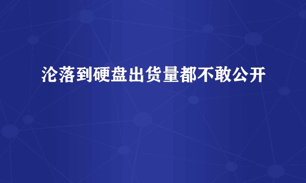 沦落到硬盘出货量都不敢公开