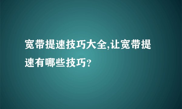 宽带提速技巧大全,让宽带提速有哪些技巧？