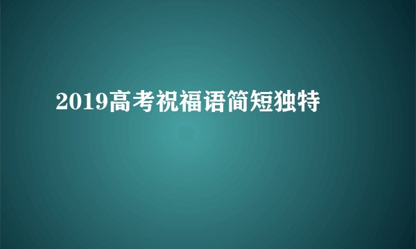 2019高考祝福语简短独特