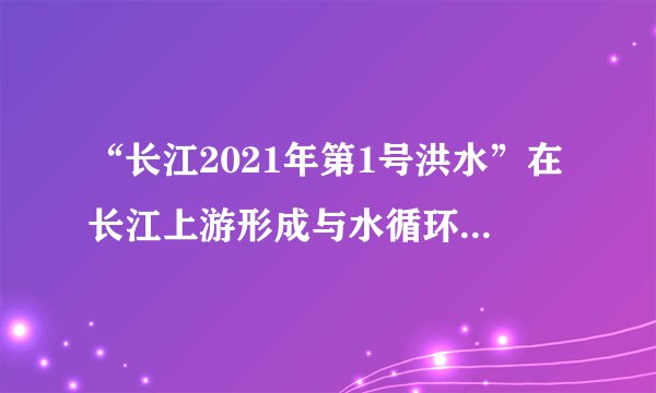 “长江2021年第1号洪水”在长江上游形成与水循环有关系吗