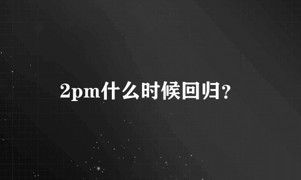 2pm什么时候回归？