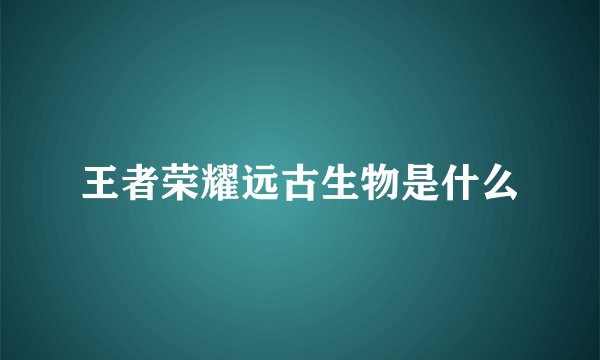 王者荣耀远古生物是什么