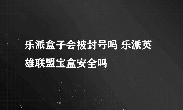 乐派盒子会被封号吗 乐派英雄联盟宝盒安全吗