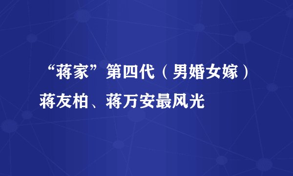 “蒋家”第四代（男婚女嫁）蒋友柏、蒋万安最风光