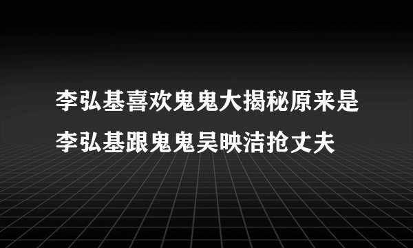 李弘基喜欢鬼鬼大揭秘原来是李弘基跟鬼鬼吴映洁抢丈夫