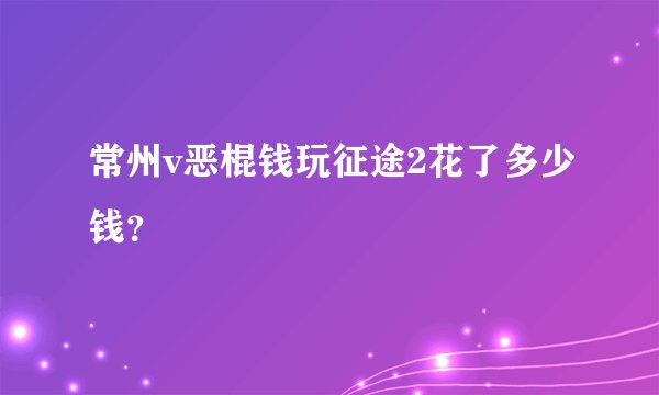 常州v恶棍钱玩征途2花了多少钱？