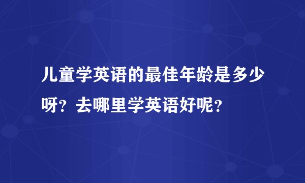 儿童学英语的最佳年龄是多少呀？去哪里学英语好呢？