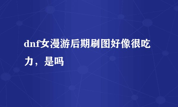 dnf女漫游后期刷图好像很吃力，是吗