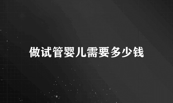 做试管婴儿需要多少钱
