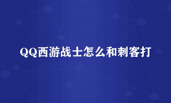 QQ西游战士怎么和刺客打