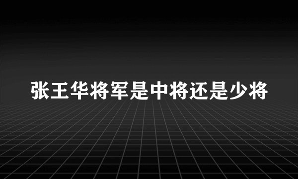 张王华将军是中将还是少将