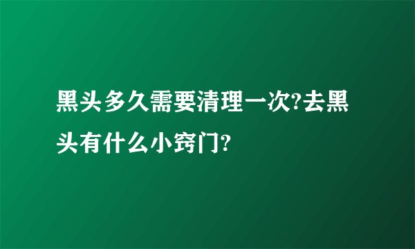 黑头多久需要清理一次?去黑头有什么小窍门?