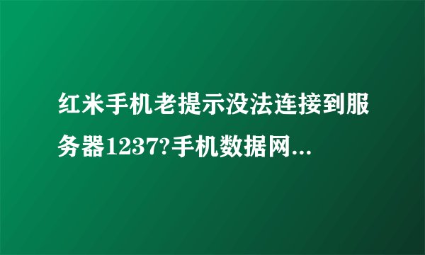 红米手机老提示没法连接到服务器1237?手机数据网络没法连接~!