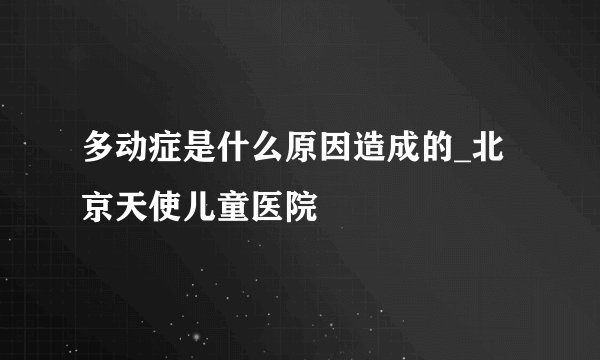 多动症是什么原因造成的_北京天使儿童医院