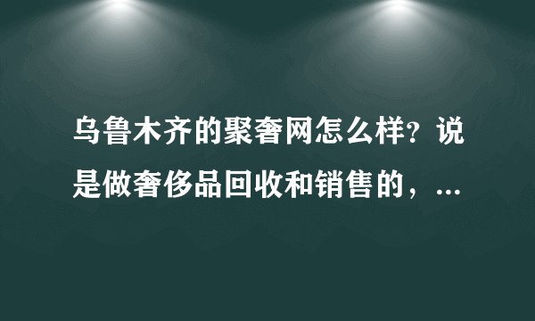 乌鲁木齐的聚奢网怎么样？说是做奢侈品回收和销售的，可靠吗？
