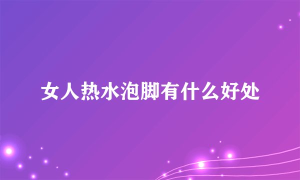 女人热水泡脚有什么好处