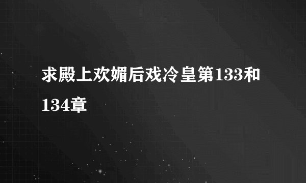 求殿上欢媚后戏冷皇第133和134章