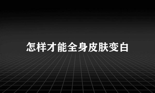 怎样才能全身皮肤变白