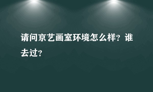 请问京艺画室环境怎么样？谁去过？