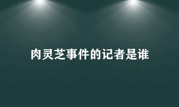 肉灵芝事件的记者是谁