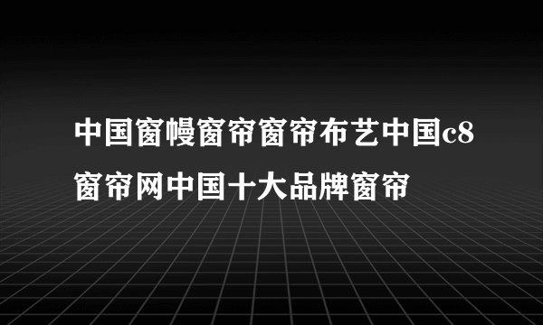 中国窗幔窗帘窗帘布艺中国c8窗帘网中国十大品牌窗帘