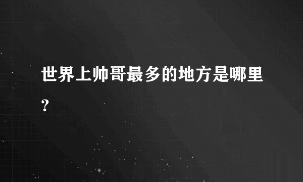 世界上帅哥最多的地方是哪里？