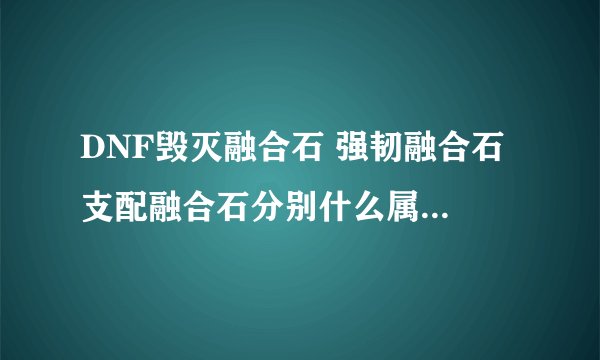 DNF毁灭融合石 强韧融合石 支配融合石分别什么属性 还有屠戮在那暴的多