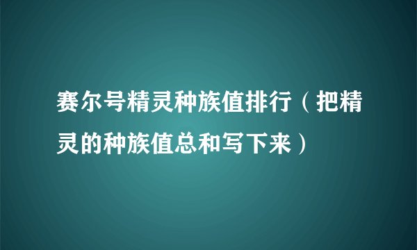 赛尔号精灵种族值排行（把精灵的种族值总和写下来）