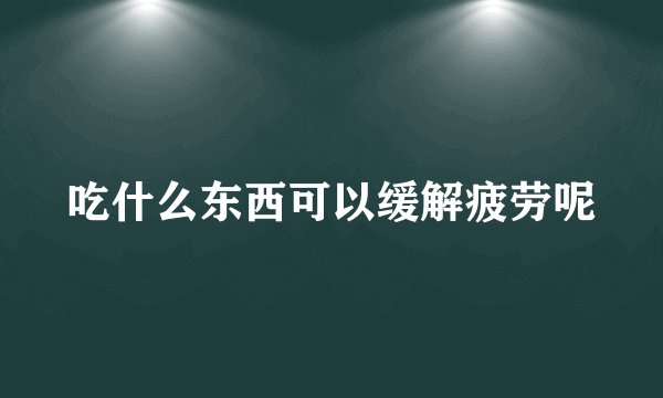 吃什么东西可以缓解疲劳呢