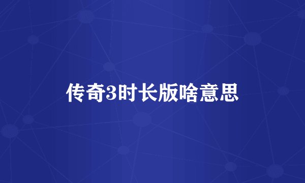 传奇3时长版啥意思