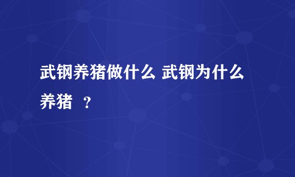 武钢养猪做什么 武钢为什么养猪  ？