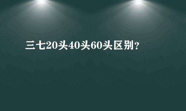 三七20头40头60头区别？