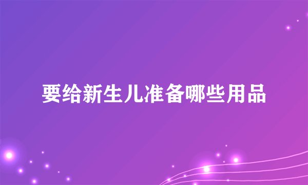 要给新生儿准备哪些用品