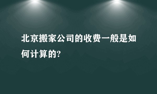 北京搬家公司的收费一般是如何计算的?
