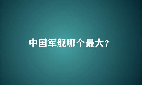 中国军舰哪个最大？