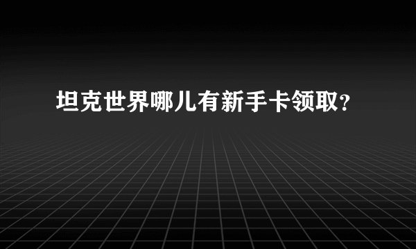 坦克世界哪儿有新手卡领取？