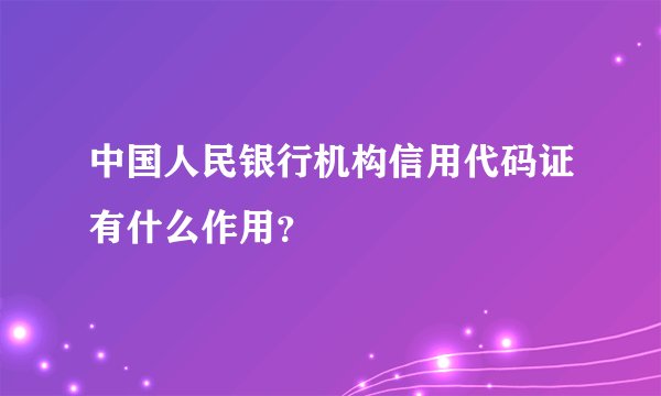 中国人民银行机构信用代码证有什么作用?