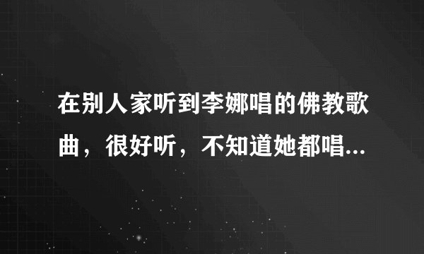 在别人家听到李娜唱的佛教歌曲,很好听,不知道她都唱过哪些佛教类的歌曲?请介绍一下