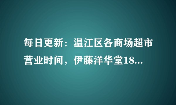 每日更新：温江区各商场超市营业时间，伊藤洋华堂18:00闭店（内有宅家购物攻略）