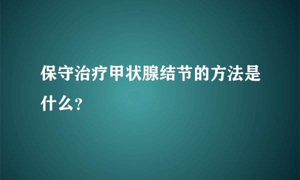 保守治疗甲状腺结节的方法是什么？