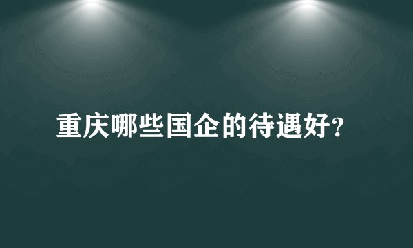 重庆哪些国企的待遇好？