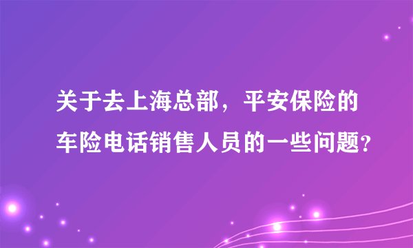 关于去上海总部,平安保险的车险电话销售人员的一些问题?