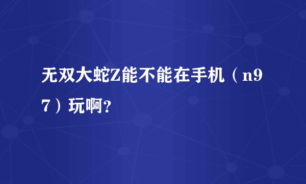 无双大蛇Z能不能在手机（n97）玩啊？
