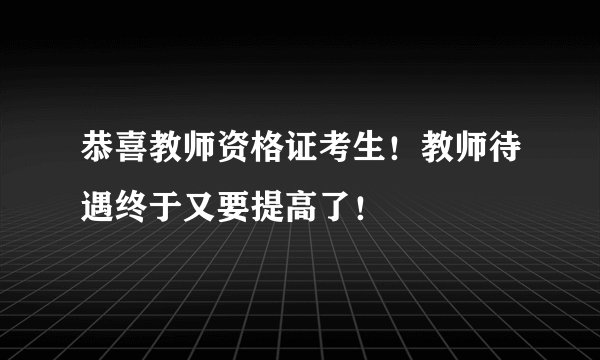 恭喜教师资格证考生！教师待遇终于又要提高了！