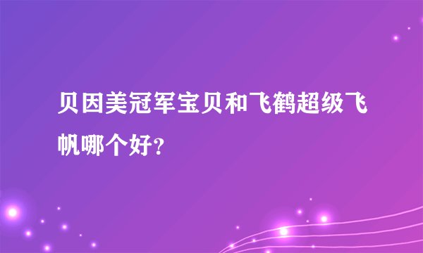 贝因美冠军宝贝和飞鹤超级飞帆哪个好？