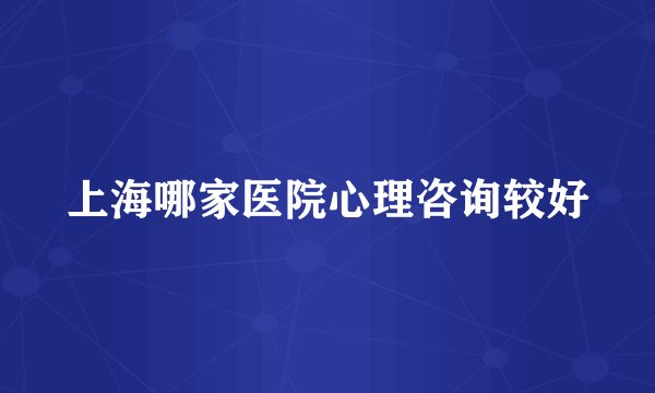 上海哪家医院心理咨询较好