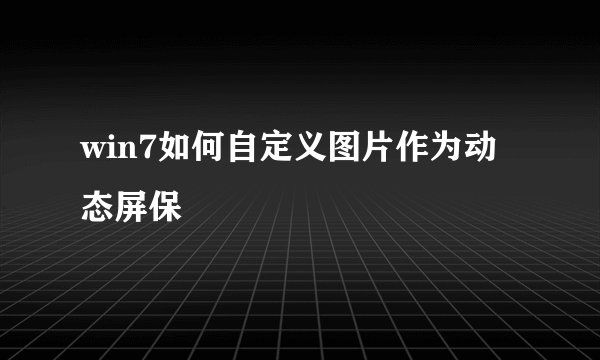 win7如何自定义图片作为动态屏保