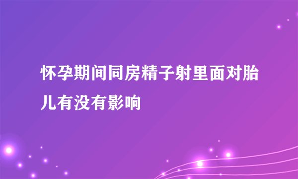 怀孕期间同房精子射里面对胎儿有没有影响